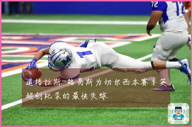 道格拉斯-路易斯为切尔西本赛季英超创纪录的最快失球