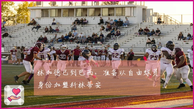 林加德已到巴西，准备以自由球员身份加盟科林蒂安