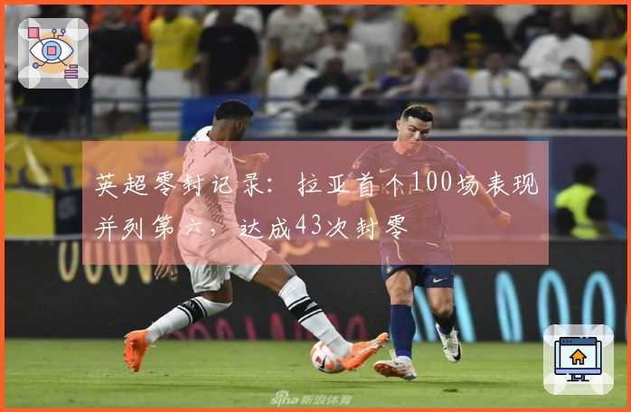 英超零封记录：拉亚首个100场表现并列第六，达成43次封零