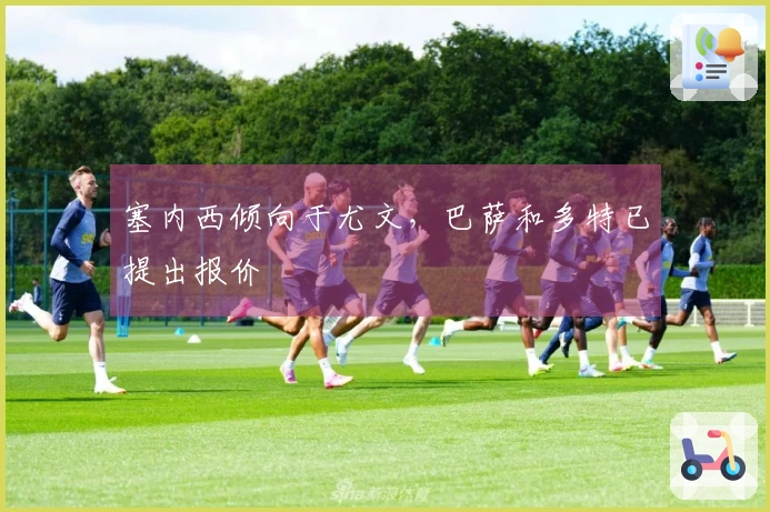 塞内西倾向于尤文，巴萨和多特已提出报价
