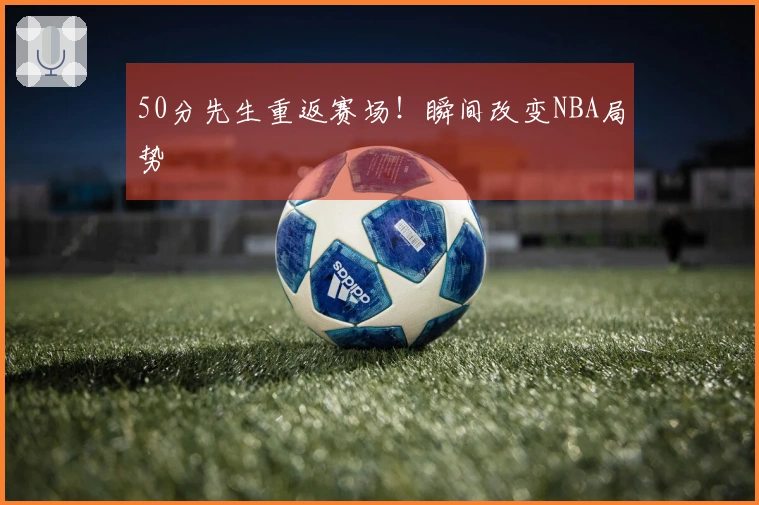 50分先生重返赛场！瞬间改变NBA局势