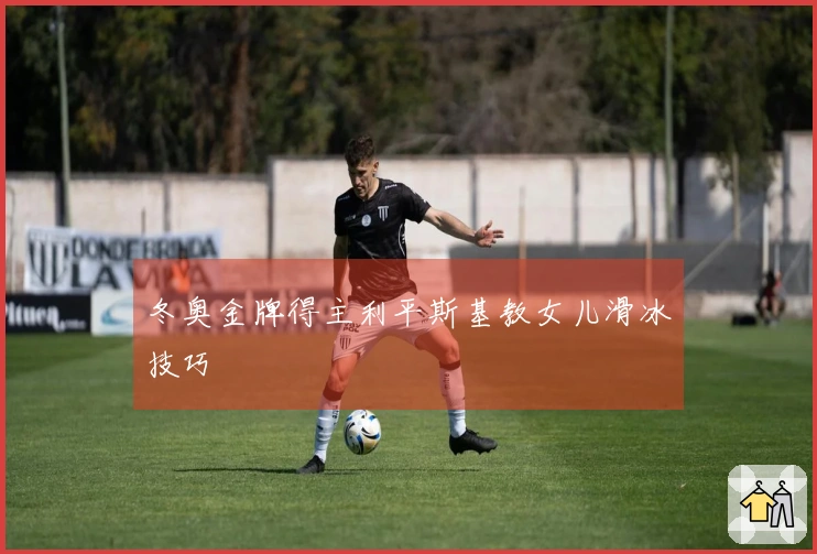冬奥金牌得主利平斯基教女儿滑冰技巧