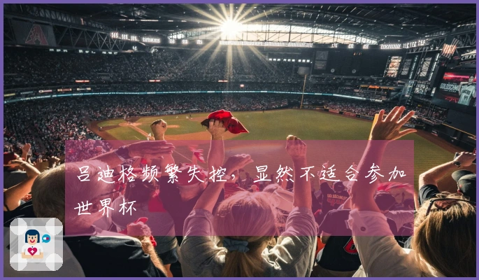 吕迪格频繁失控，显然不适合参加世界杯