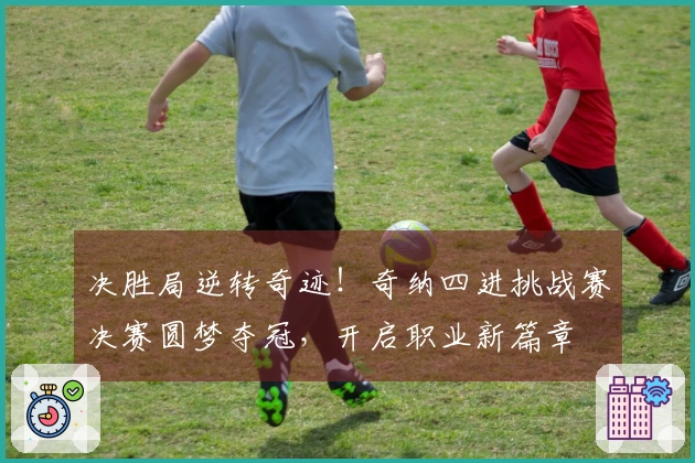 决胜局逆转奇迹！奇纳四进挑战赛决赛圆梦夺冠，开启职业新篇章