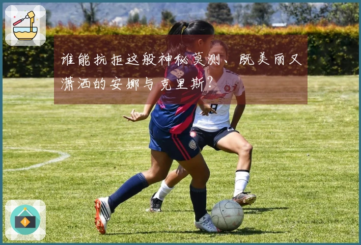 谁能抗拒这般神秘莫测、既美丽又潇洒的安娜与克里斯？