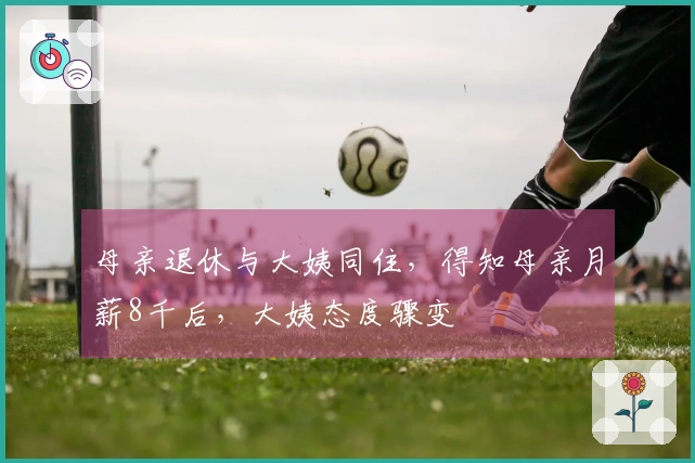 母亲退休与大姨同住，得知母亲月薪8千后，大姨态度骤变