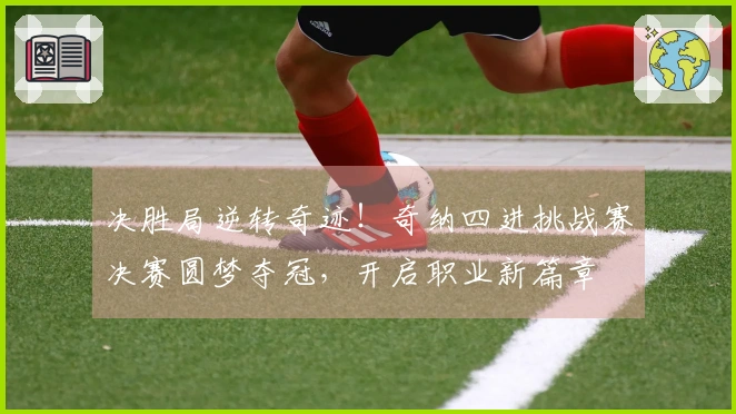 决胜局逆转奇迹！奇纳四进挑战赛决赛圆梦夺冠，开启职业新篇章