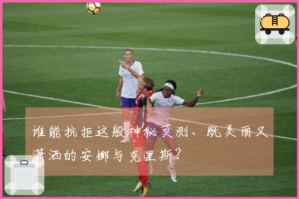 谁能抗拒这般神秘莫测、既美丽又潇洒的安娜与克里斯？