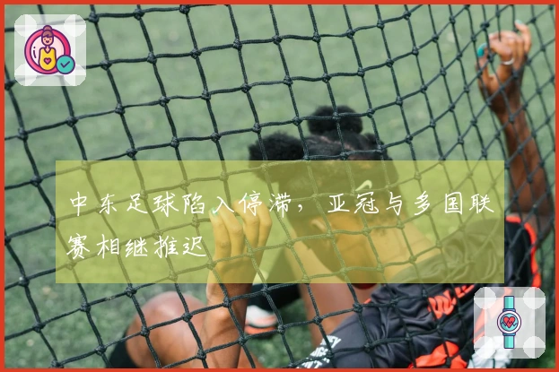 中东足球陷入停滞，亚冠与多国联赛相继推迟