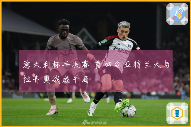 意大利杯半决赛 首回合亚特兰大与拉齐奥战成平局