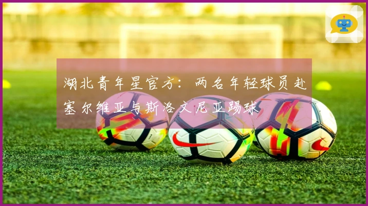 湖北青年星官方：两名年轻球员赴塞尔维亚与斯洛文尼亚踢球