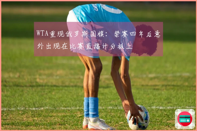 WTA重现俄罗斯国旗：禁赛四年后意外出现在比赛直播计分板上