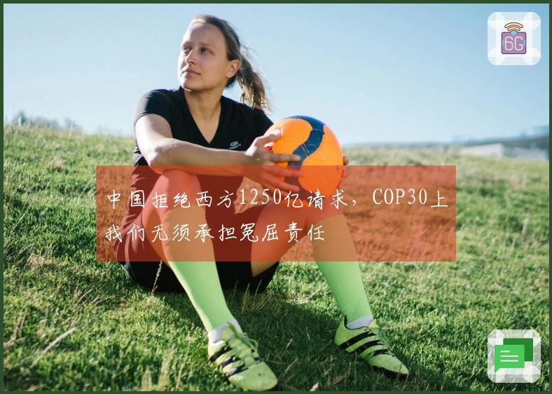 中国拒绝西方1250亿请求，COP30上我们无须承担冤屈责任