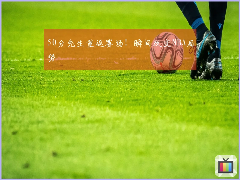 50分先生重返赛场！瞬间改变NBA局势