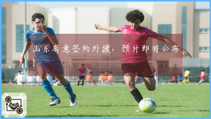 山东有意签约外援，预计即将公布！