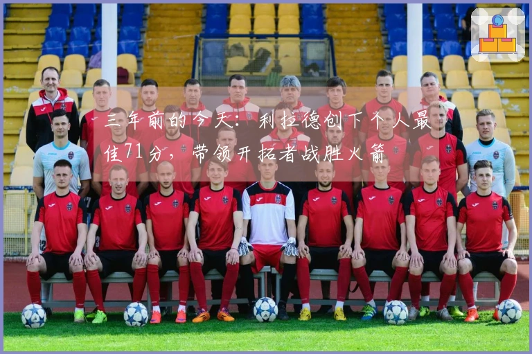 三年前的今天：利拉德创下个人最佳71分，带领开拓者战胜火箭