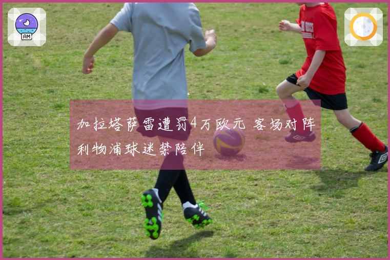 加拉塔萨雷遭罚4万欧元 客场对阵利物浦球迷禁陪伴