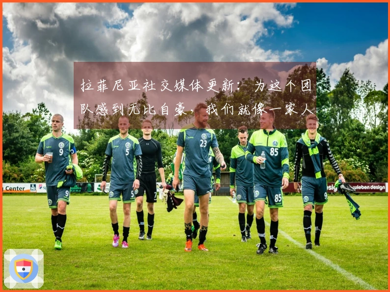拉菲尼亚社交媒体更新：为这个团队感到无比自豪，我们就像一家人