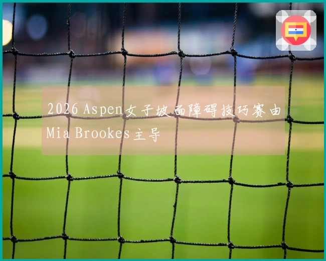 2026 Aspen女子坡面障碍技巧赛由Mia Brookes主导