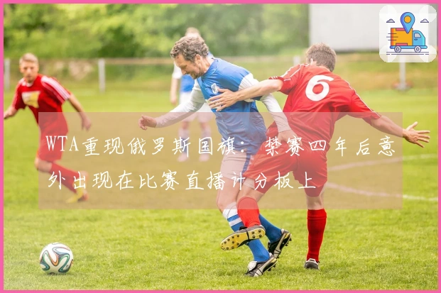 WTA重现俄罗斯国旗：禁赛四年后意外出现在比赛直播计分板上