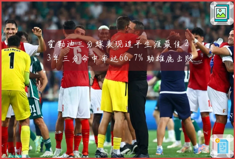 霍勒迪三分球表现追平生涯最佳 23年三分命中率达66.7% 助雄鹿击败绿军