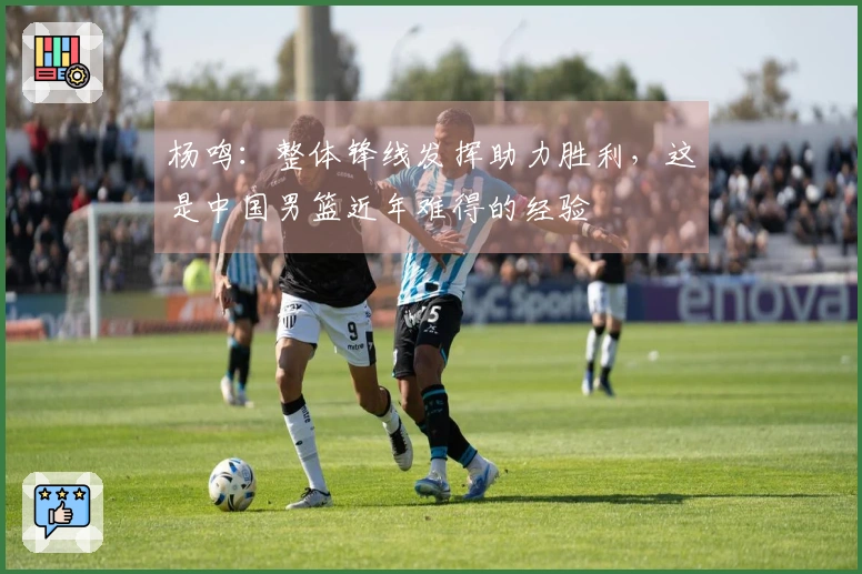 杨鸣：整体锋线发挥助力胜利，这是中国男篮近年难得的经验