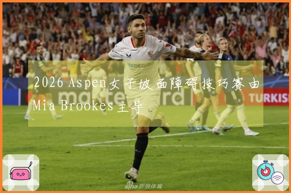 2026 Aspen女子坡面障碍技巧赛由Mia Brookes主导