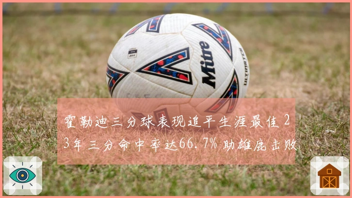 霍勒迪三分球表现追平生涯最佳 23年三分命中率达66.7% 助雄鹿击败绿军