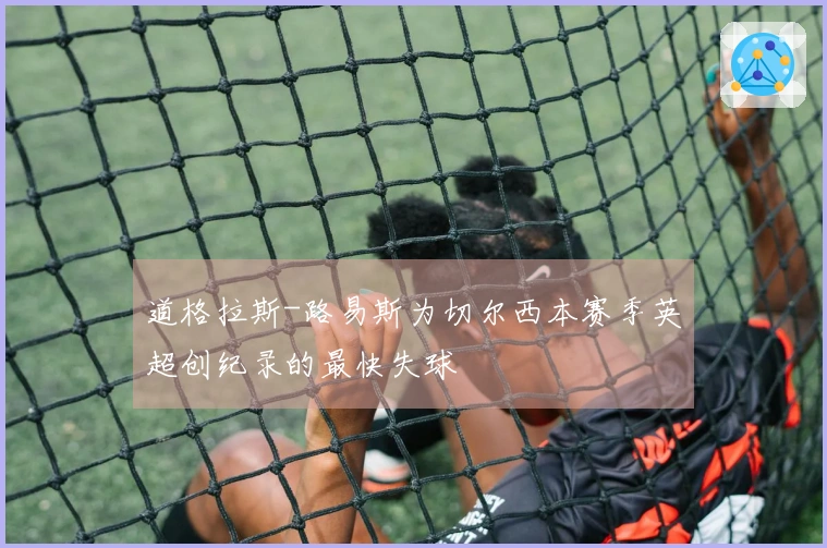 道格拉斯-路易斯为切尔西本赛季英超创纪录的最快失球