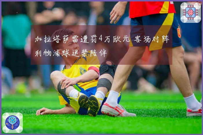 加拉塔萨雷遭罚4万欧元 客场对阵利物浦球迷禁陪伴