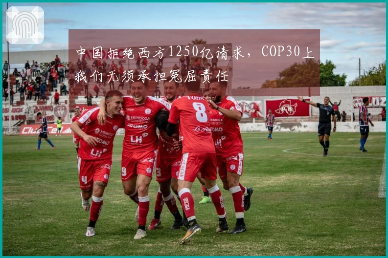 中国拒绝西方1250亿请求，COP30上我们无须承担冤屈责任