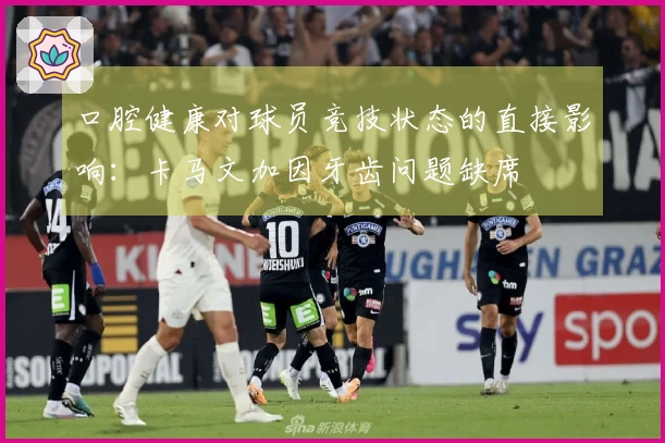 口腔健康对球员竞技状态的直接影响：卡马文加因牙齿问题缺席