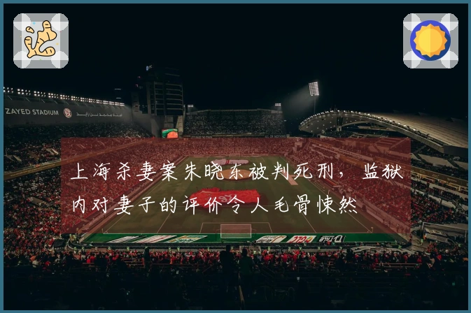 上海杀妻案朱晓东被判死刑，监狱内对妻子的评价令人毛骨悚然
