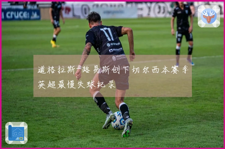 道格拉斯-路易斯创下切尔西本赛季英超最慢失球纪录