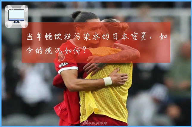 当年畅饮核污染水的日本官员，如今的境况如何？