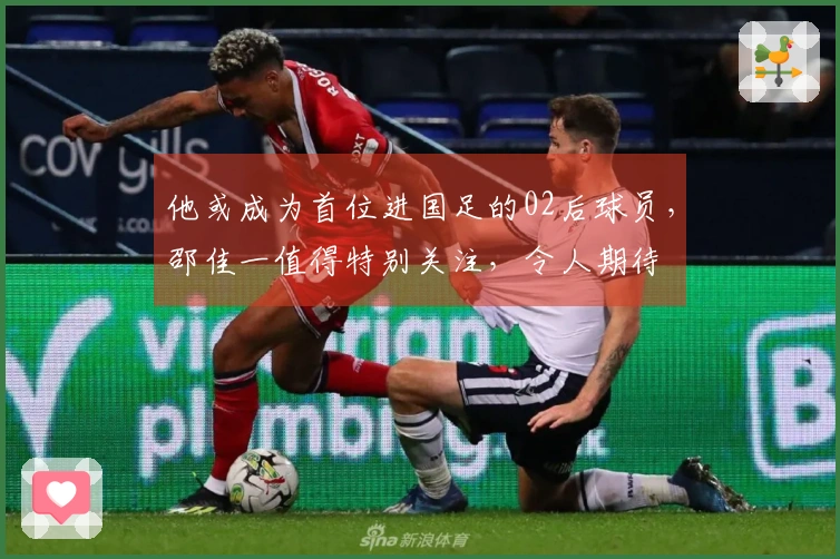 他或成为首位进国足的02后球员，邵佳一值得特别关注，令人期待